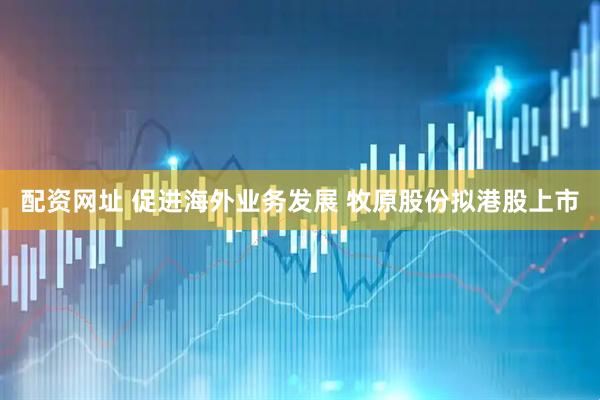 配资网址 促进海外业务发展 牧原股份拟港股上市