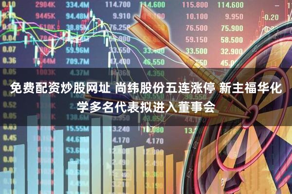 免费配资炒股网址 尚纬股份五连涨停 新主福华化学多名代表拟进入董事会