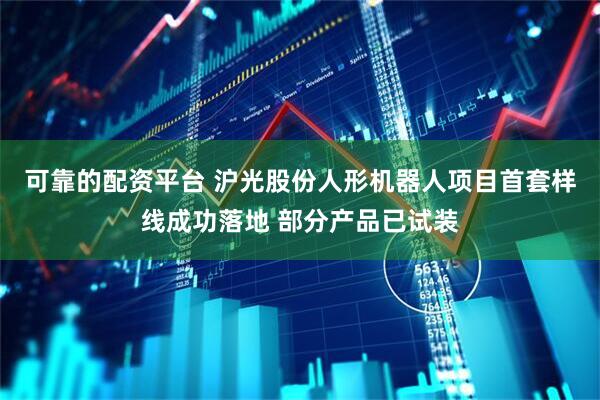 可靠的配资平台 沪光股份人形机器人项目首套样线成功落地 部分产品已试装