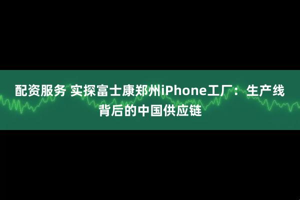 配资服务 实探富士康郑州iPhone工厂：生产线背后的中国供应链