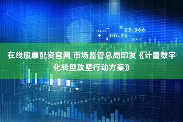 在线股票配资官网 市场监管总局印发《计量数字化转型攻坚行动方案》
