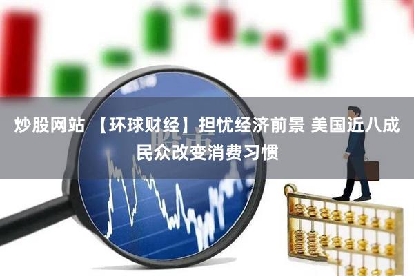 炒股网站 【环球财经】担忧经济前景 美国近八成民众改变消费习惯