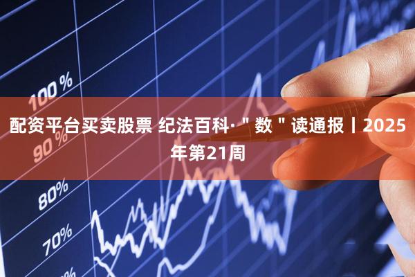 配资平台买卖股票 纪法百科·＂数＂读通报丨2025年第21周