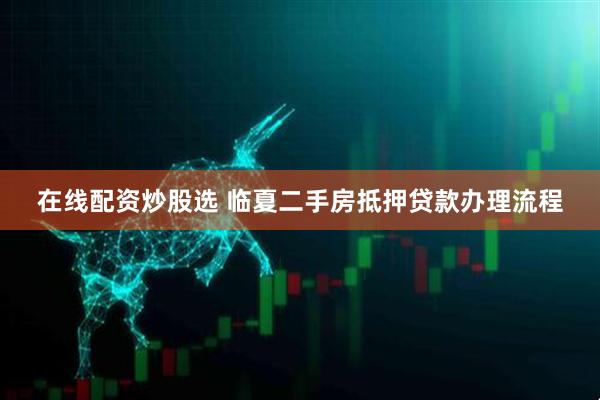 在线配资炒股选 临夏二手房抵押贷款办理流程