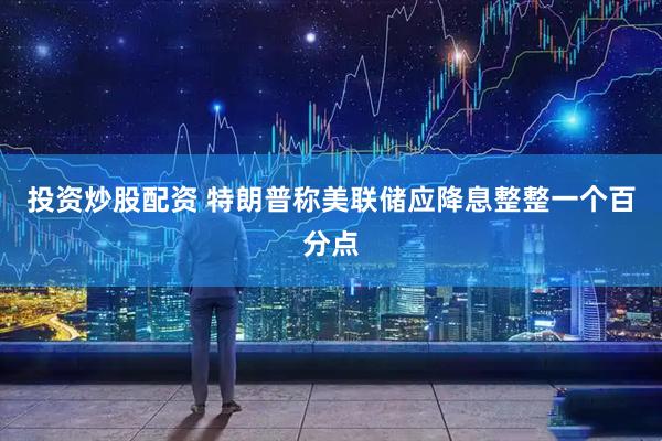 投资炒股配资 特朗普称美联储应降息整整一个百分点