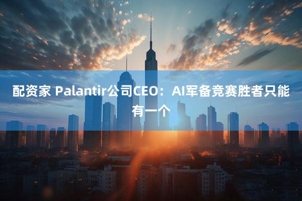 配资家 Palantir公司CEO：AI军备竞赛胜者只能有一个