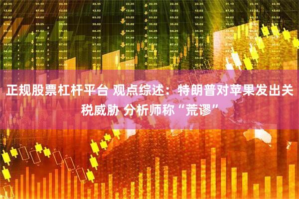 正规股票杠杆平台 观点综述：特朗普对苹果发出关税威胁 分析师称“荒谬”