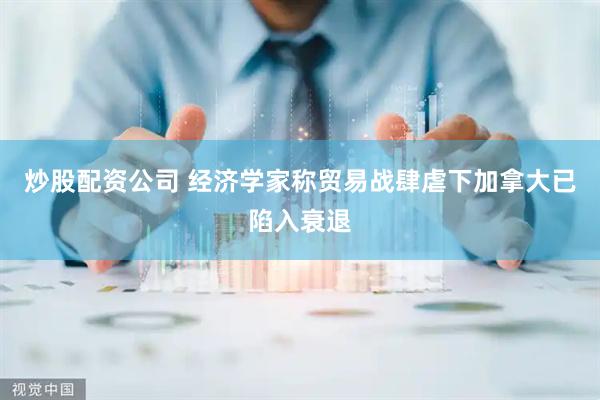 炒股配资公司 经济学家称贸易战肆虐下加拿大已陷入衰退