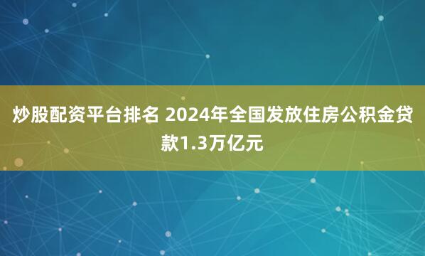 炒股配资平台排名 2024年全国发放住房公积金贷款1.3万亿元