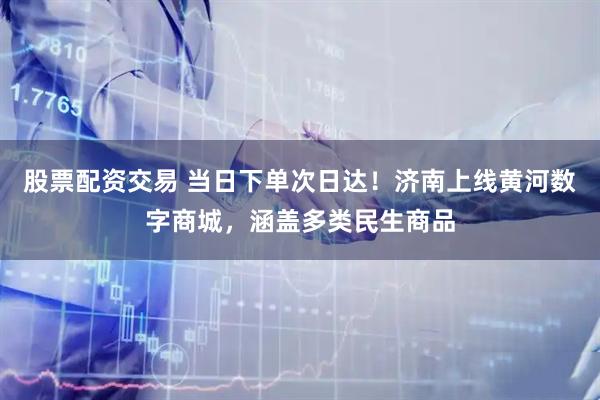 股票配资交易 当日下单次日达！济南上线黄河数字商城，涵盖多类民生商品