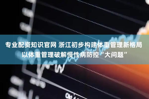 专业配资知识官网 浙江初步构建体重管理新格局 以体重管理破解慢性病防控“大问题”