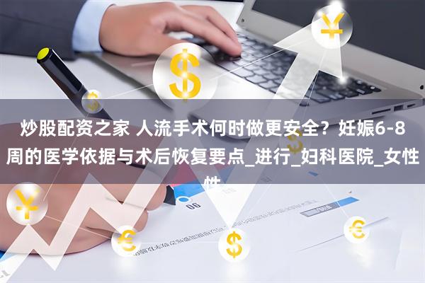 炒股配资之家 人流手术何时做更安全？妊娠6-8周的医学依据与术后恢复要点_进行_妇科医院_女性