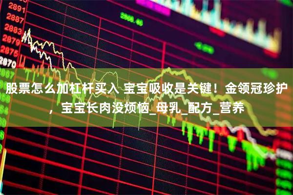 股票怎么加杠杆买入 宝宝吸收是关键！金领冠珍护，宝宝长肉没烦恼_母乳_配方_营养