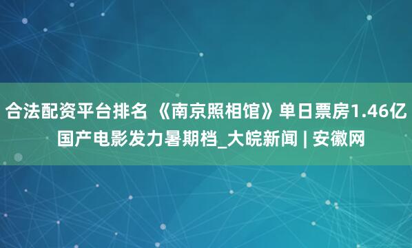 合法配资平台排名 《南京照相馆》单日票房1.46亿  国产电影发力暑期档_大皖新闻 | 安徽网