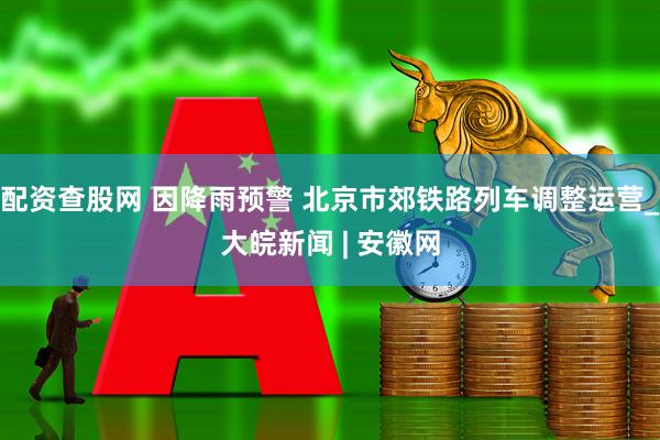 配资查股网 因降雨预警 北京市郊铁路列车调整运营_大皖新闻 | 安徽网
