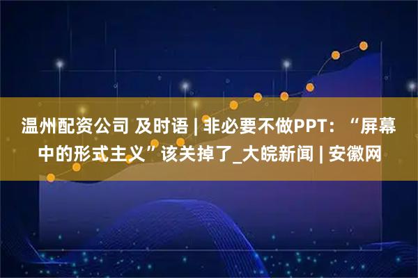 温州配资公司 及时语 | 非必要不做PPT：“屏幕中的形式主义”该关掉了_大皖新闻 | 安徽网