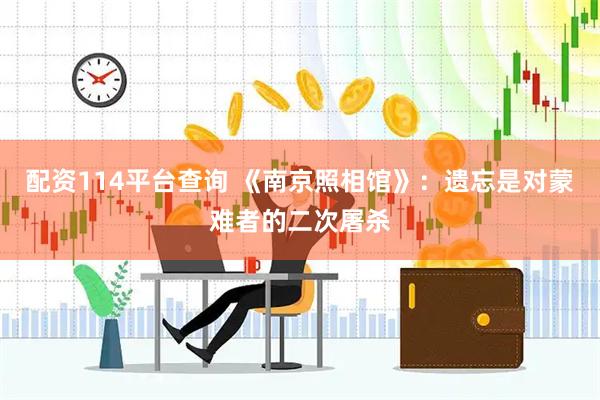 配资114平台查询 《南京照相馆》：遗忘是对蒙难者的二次屠杀
