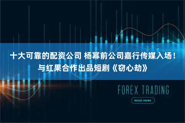 十大可靠的配资公司 杨幂前公司嘉行传媒入场！与红果合作出品短剧《窃心劫》