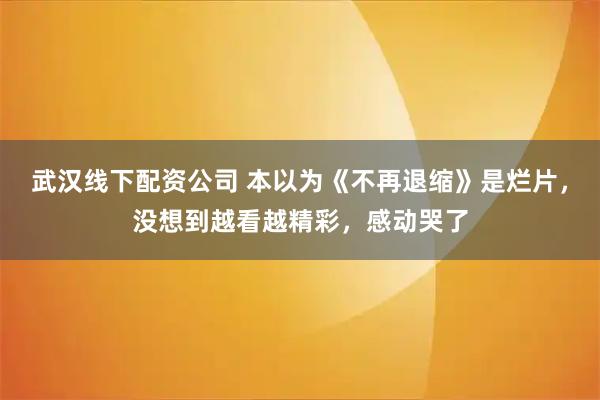 武汉线下配资公司 本以为《不再退缩》是烂片，没想到越看越精彩，感动哭了