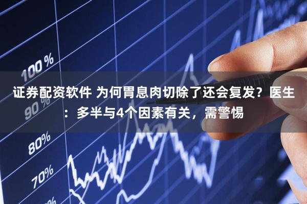 证券配资软件 为何胃息肉切除了还会复发？医生：多半与4个因素有关，需警惕