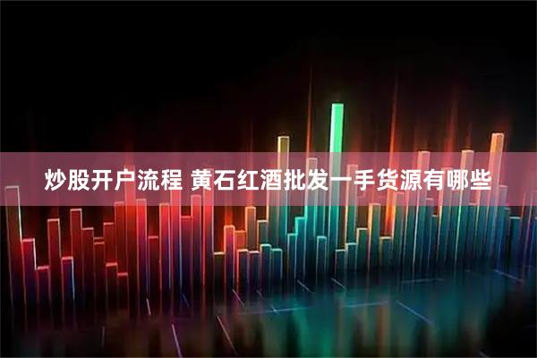 炒股开户流程 黄石红酒批发一手货源有哪些