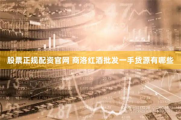 股票正规配资官网 商洛红酒批发一手货源有哪些