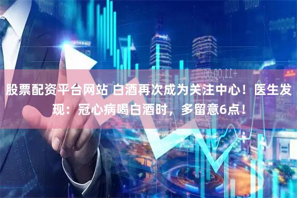 股票配资平台网站 白酒再次成为关注中心！医生发现：冠心病喝白酒时，多留意6点！