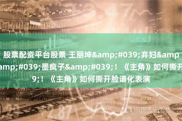 股票配资平台股票 王丽坤'弃妇'变'墨疯子'！《主角》如何撕开脸谱化表演