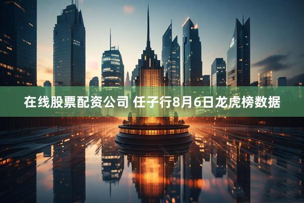 在线股票配资公司 任子行8月6日龙虎榜数据