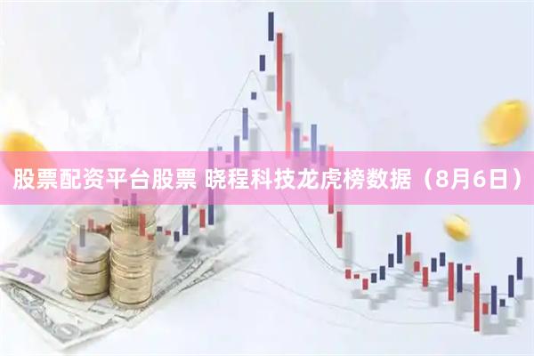 股票配资平台股票 晓程科技龙虎榜数据（8月6日）