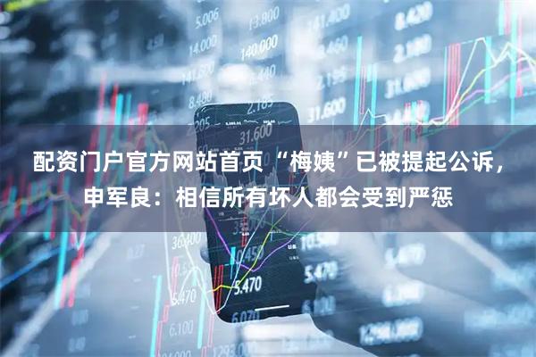配资门户官方网站首页 “梅姨”已被提起公诉，申军良：相信所有坏人都会受到严惩