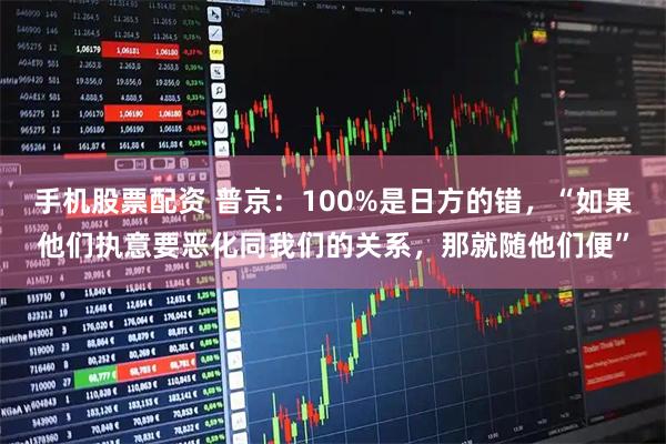 手机股票配资 普京:100%是日方的错,“如果他们执意要恶化同我们的关系,那就随他们便”