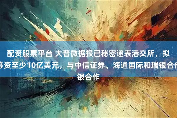 配资股票平台 大普微据报已秘密递表港交所,拟募资至少10亿美元,与中信证券、海通国际和瑞银合作