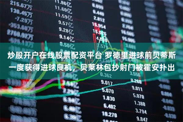 炒股开户在线股票配资平台 罗德里进球前贝蒂斯一度获得进球良机，贝莱林包抄射门被霍安扑出