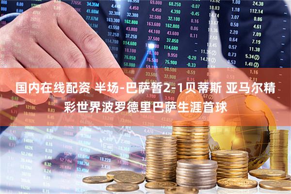 国内在线配资 半场-巴萨暂2-1贝蒂斯 亚马尔精彩世界波罗德里巴萨生涯首球